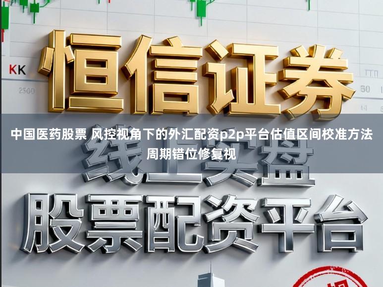 中国医药股票 风控视角下的外汇配资p2p平台估值区间校准方法周期错位修复视