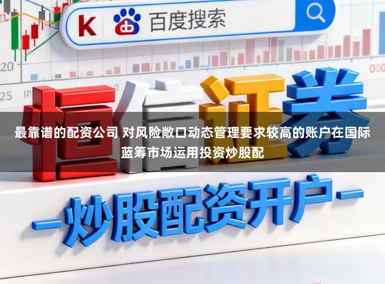 最靠谱的配资公司 对风险敞口动态管理要求较高的账户在国际蓝筹市场运用投资炒股配