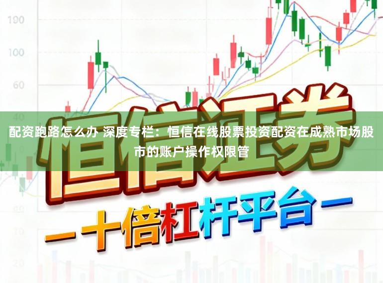 配资跑路怎么办 深度专栏:恒信在线股票投资配资在成熟市场股市的账户操作权限管