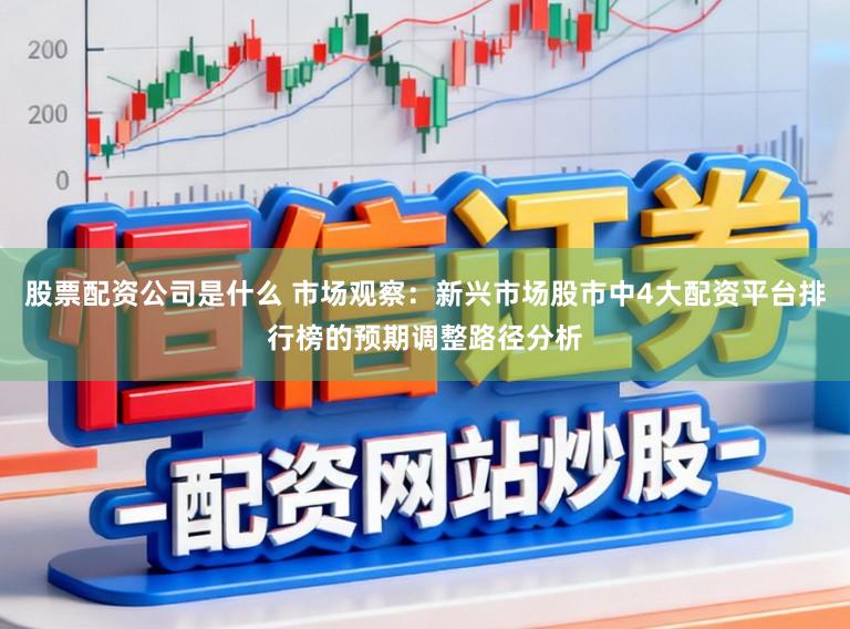 股票配资公司是什么 市场观察：新兴市场股市中4大配资平台排行榜的预期调整路径分析