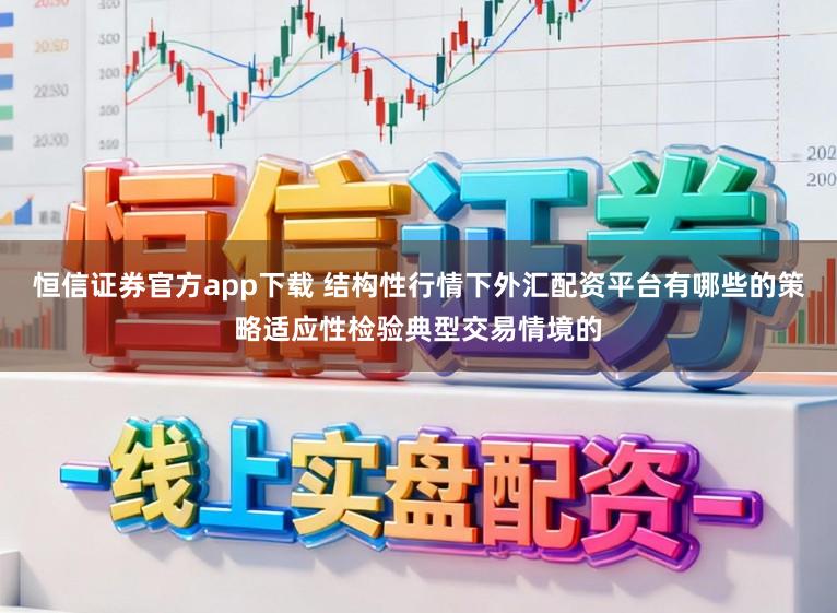 恒信证券官方app下载 结构性行情下外汇配资平台有哪些的策略适应性检验典型交易情境的