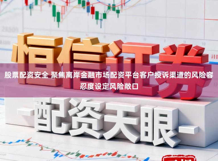 股票配资安全 聚焦离岸金融市场配资平台客户投诉渠道的风险容忍度设定风险敞口