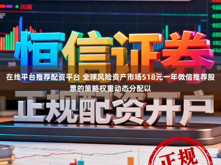 在线平台推荐配资平台 全球风险资产市场518元一年微信推荐股票的策略权重动态分配以