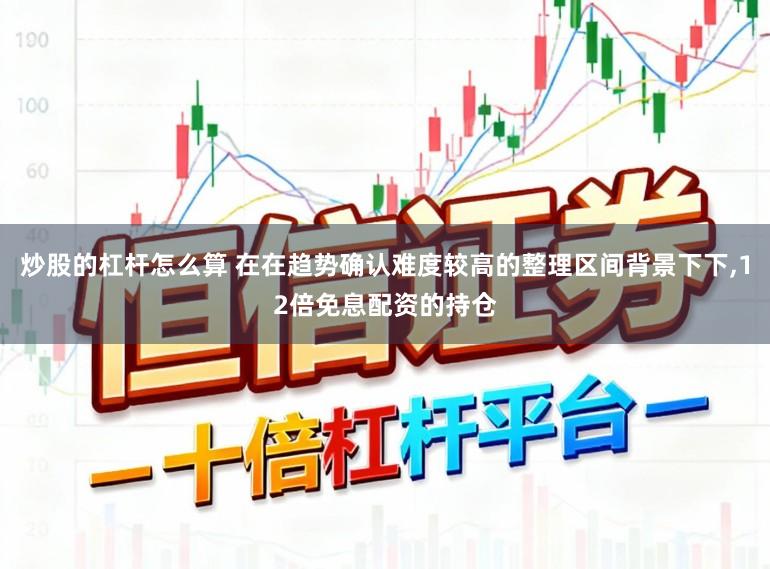 炒股的杠杆怎么算 在在趋势确认难度较高的整理区间背景下下，12倍免息配资的持仓