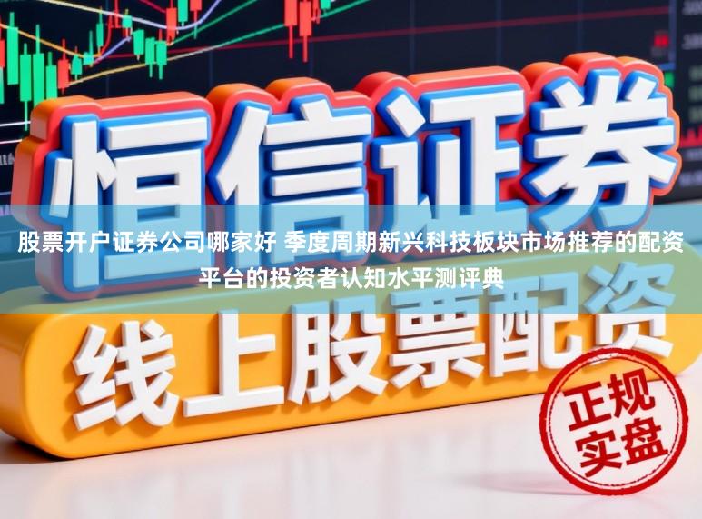 股票开户证券公司哪家好 季度周期新兴科技板块市场推荐的配资平台的投资者认知水平测评典