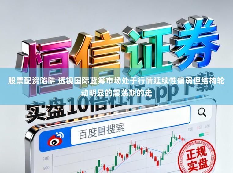 股票配资陷阱 透视国际蓝筹市场处于行情延续性偏弱但结构轮动明显的震荡期的走