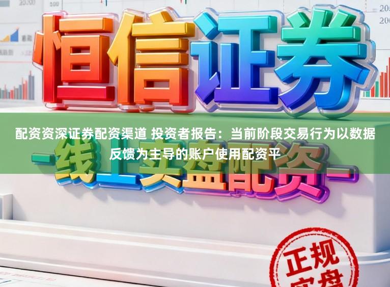 配资资深证券配资渠道 投资者报告：当前阶段交易行为以数据反馈为主导的账户使用配资平