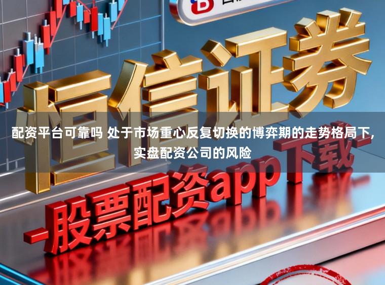 配资平台可靠吗 处于市场重心反复切换的博弈期的走势格局下，实盘配资公司的风险