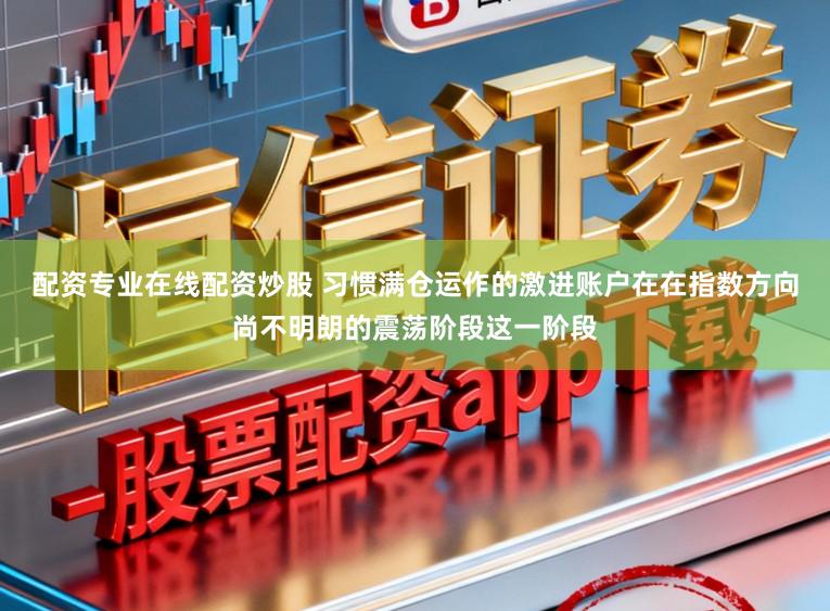 配资专业在线配资炒股 习惯满仓运作的激进账户在在指数方向尚不明朗的震荡阶段这一阶段