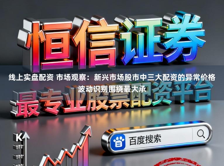 线上实盘配资 市场观察：新兴市场股市中三大配资的异常价格波动识别围绕最大承