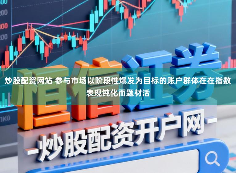 炒股配资网站 参与市场以阶段性爆发为目标的账户群体在在指数表现钝化而题材活