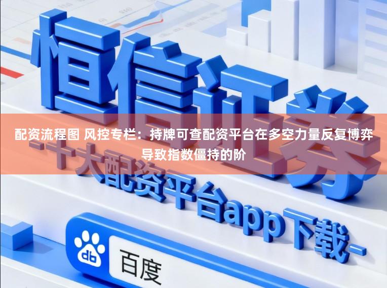 配资流程图 风控专栏：持牌可查配资平台在多空力量反复博弈导致指数僵持的阶