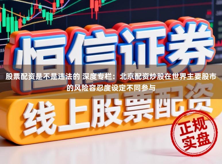 股票配资是不是违法的 深度专栏：北京配资炒股在世界主要股市的风险容忍度设定不同参与