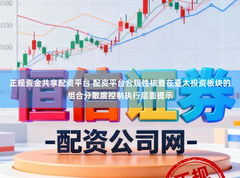正规资金共享配资平台 配资平台合规性核查在亚太投资板块的组合分散度控制执行层面提示