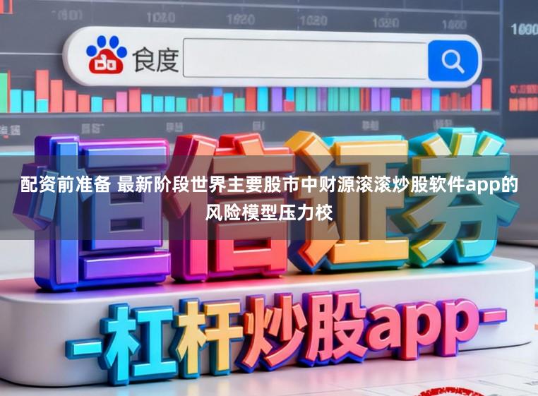 配资前准备 最新阶段世界主要股市中财源滚滚炒股软件app的风险模型压力校