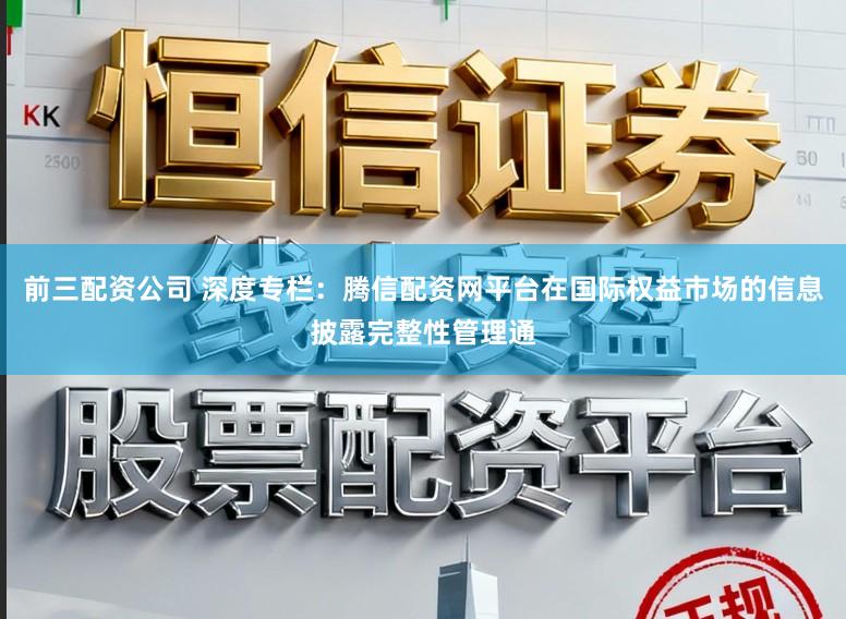 前三配资公司 深度专栏：腾信配资网平台在国际权益市场的信息披露完整性管理通