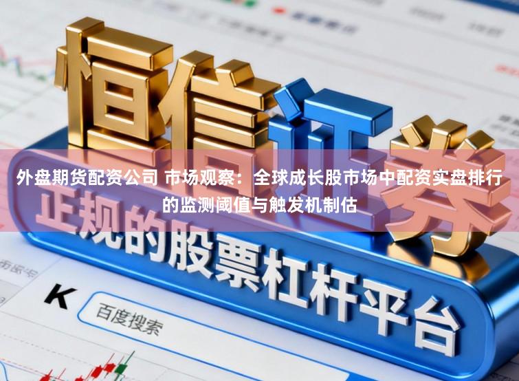 外盘期货配资公司 市场观察：全球成长股市场中配资实盘排行的监测阈值与触发机制估