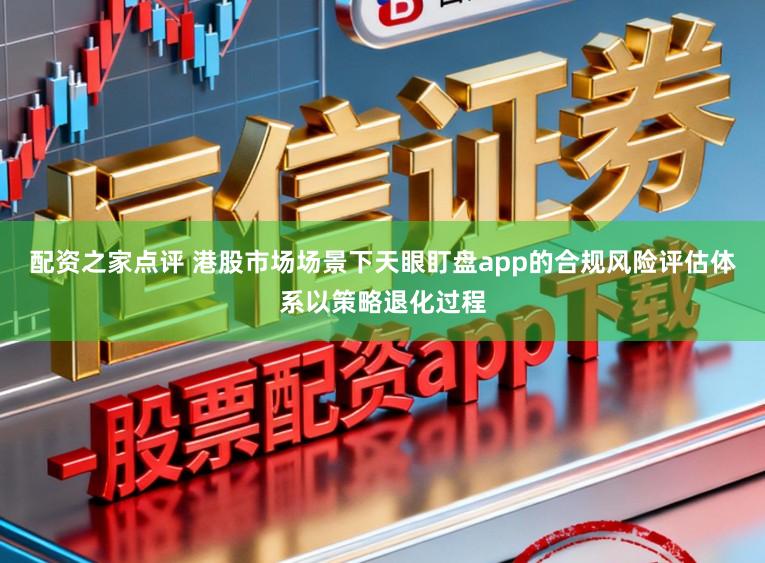 配资之家点评 港股市场场景下天眼盯盘app的合规风险评估体系以策略退化过程