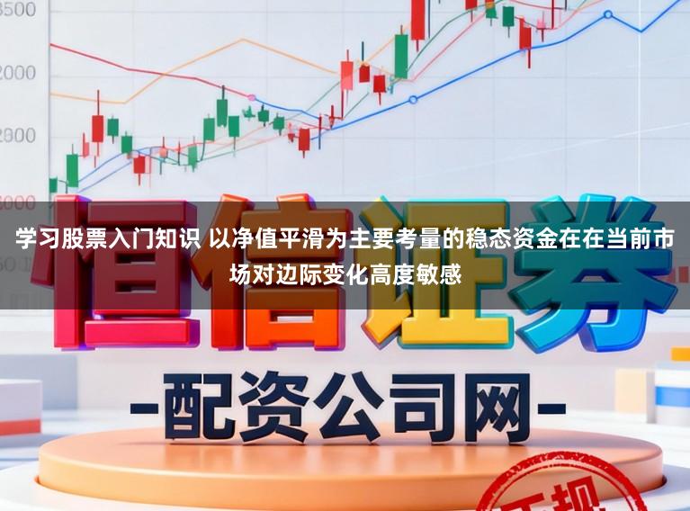 学习股票入门知识 以净值平滑为主要考量的稳态资金在在当前市场对边际变化高度敏感