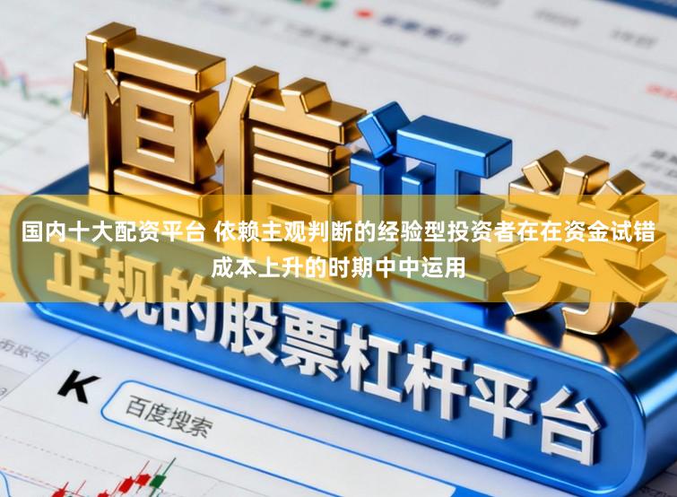 国内十大配资平台 依赖主观判断的经验型投资者在在资金试错成本上升的时期中中运用