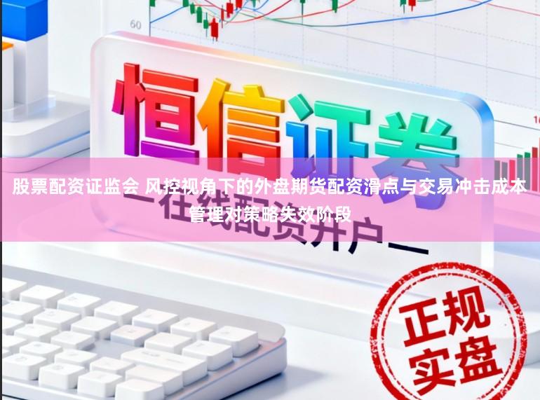 股票配资证监会 风控视角下的外盘期货配资滑点与交易冲击成本管理对策略失效阶段