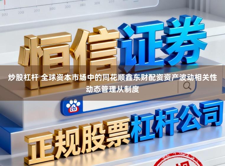炒股杠杆 全球资本市场中的同花顺鑫东财配资资产波动相关性动态管理从制度
