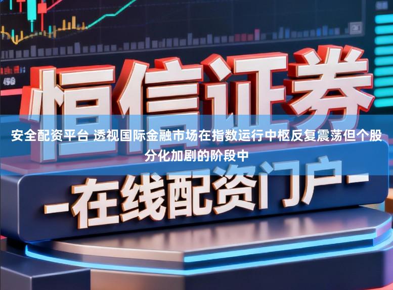 安全配资平台 透视国际金融市场在指数运行中枢反复震荡但个股分化加剧的阶段中