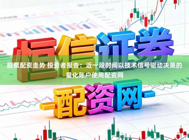 股票配资走势 投资者报告：近一段时间以技术信号驱动决策的量化账户使用配资网