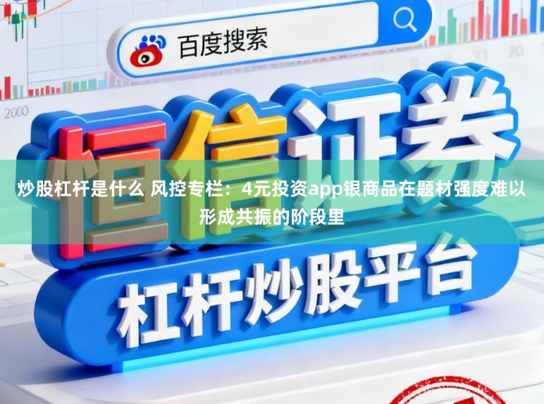 炒股杠杆是什么 风控专栏：4元投资app银商品在题材强度难以形成共振的阶段里