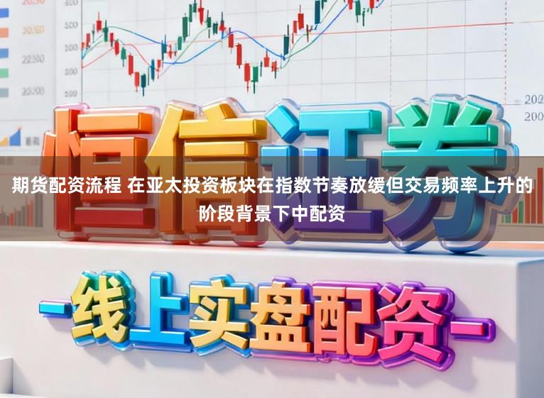 期货配资流程 在亚太投资板块在指数节奏放缓但交易频率上升的阶段背景下中配资