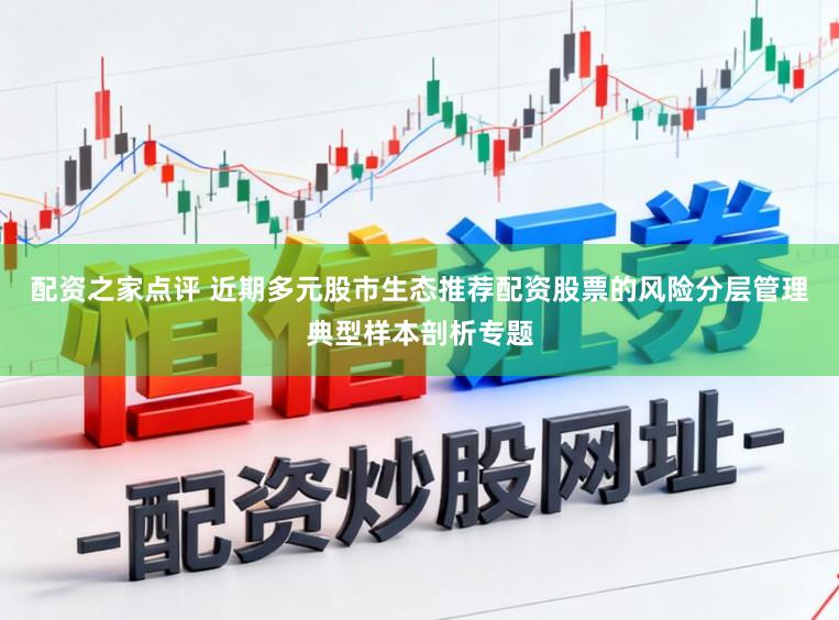配资之家点评 近期多元股市生态推荐配资股票的风险分层管理典型样本剖析专题