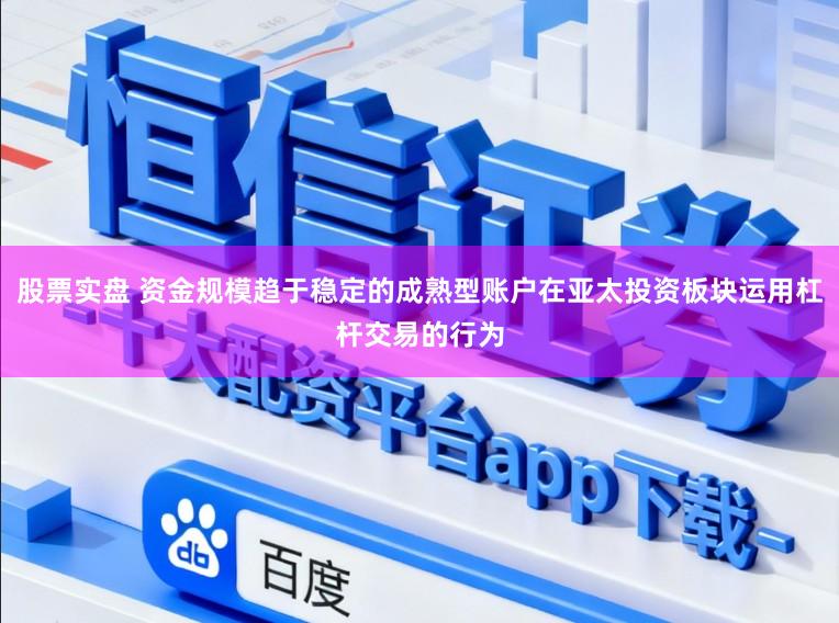 股票实盘 资金规模趋于稳定的成熟型账户在亚太投资板块运用杠杆交易的行为