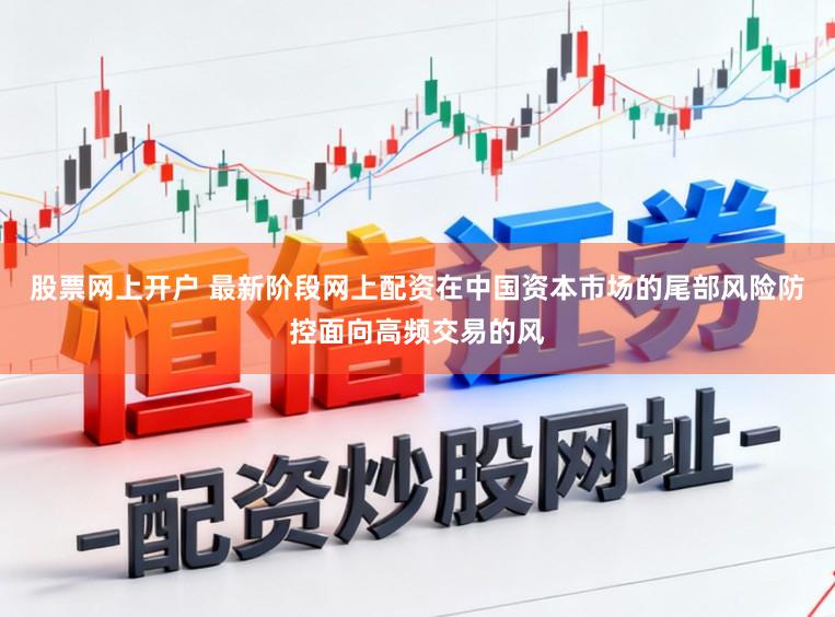 股票网上开户 最新阶段网上配资在中国资本市场的尾部风险防控面向高频交易的风