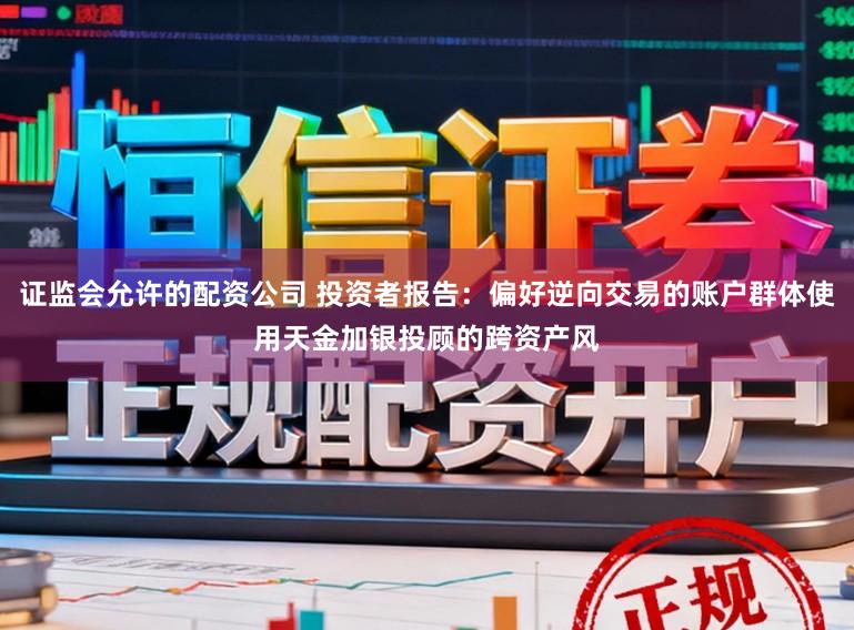 证监会允许的配资公司 投资者报告：偏好逆向交易的账户群体使用天金加银投顾的跨资产风