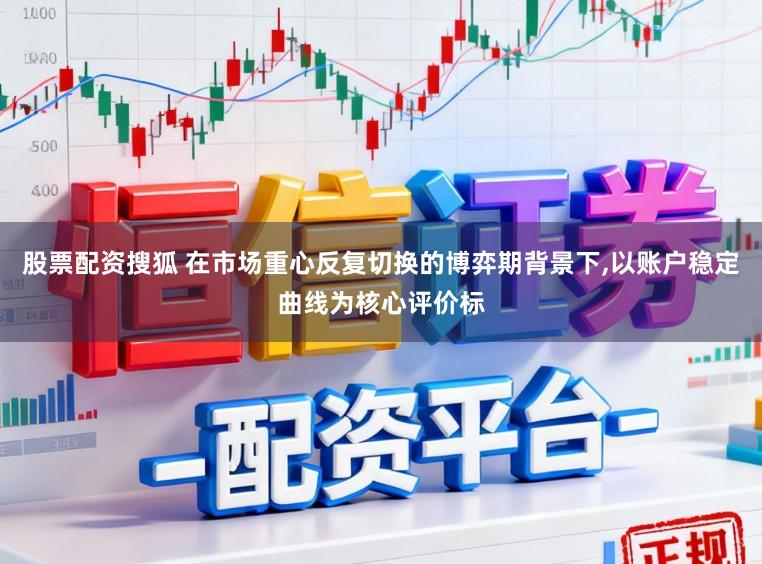 股票配资搜狐 在市场重心反复切换的博弈期背景下，以账户稳定曲线为核心评价标