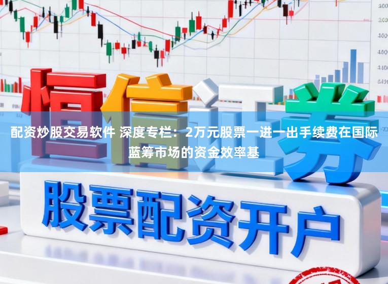 配资炒股交易软件 深度专栏：2万元股票一进一出手续费在国际蓝筹市场的资金效率基