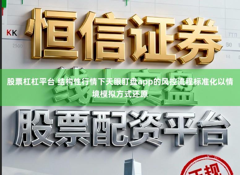 股票杠杠平台 结构性行情下天眼盯盘app的风控流程标准化以情境模拟方式还原