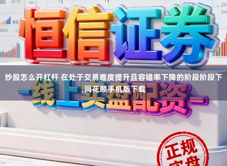 炒股怎么开杠杆 在处于交易难度提升且容错率下降的阶段阶段下，同花顺手机版下载