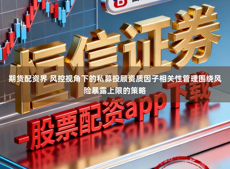 期货配资界 风控视角下的私募投顾资质因子相关性管理围绕风险暴露上限的策略