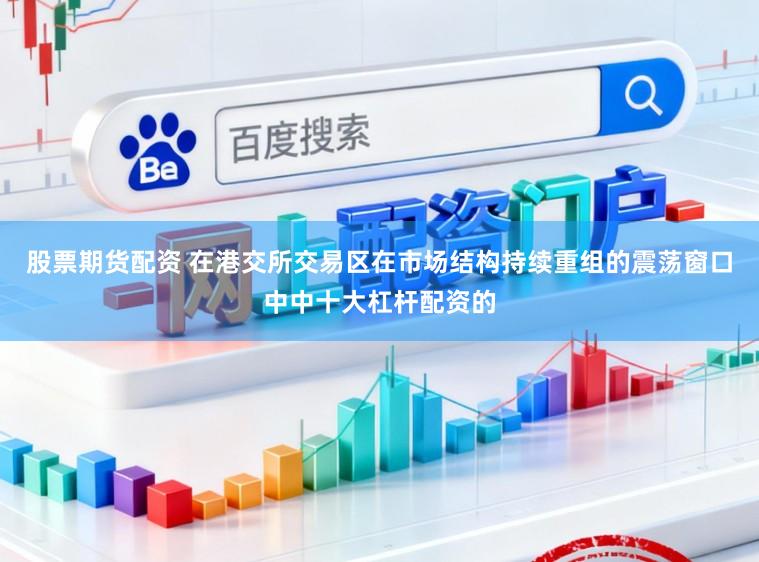 股票期货配资 在港交所交易区在市场结构持续重组的震荡窗口中中十大杠杆配资的