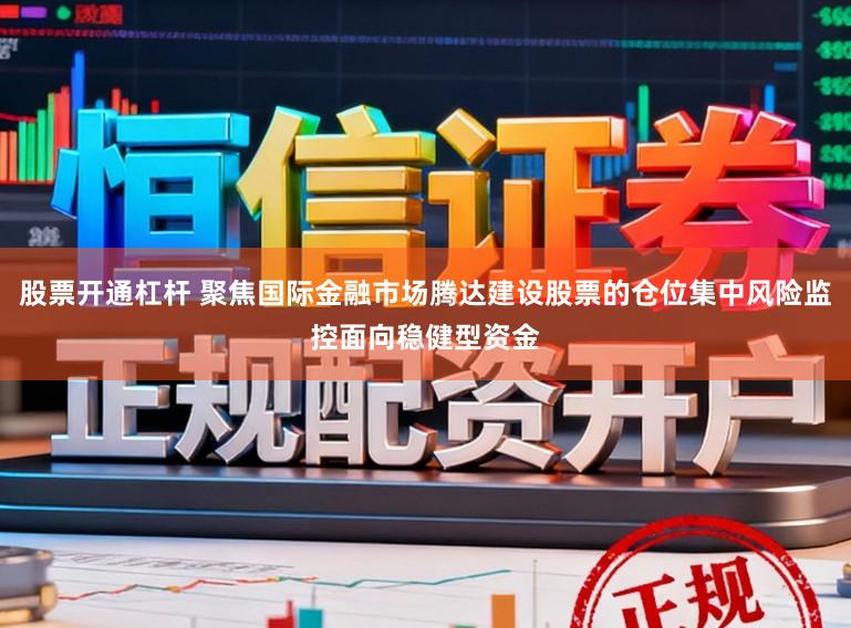 股票开通杠杆 聚焦国际金融市场腾达建设股票的仓位集中风险监控面向稳健型资金