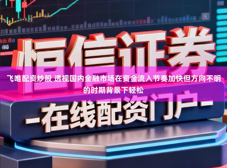 飞唯配资炒股 透视国内金融市场在资金流入节奏加快但方向不明的时期背景下轻松