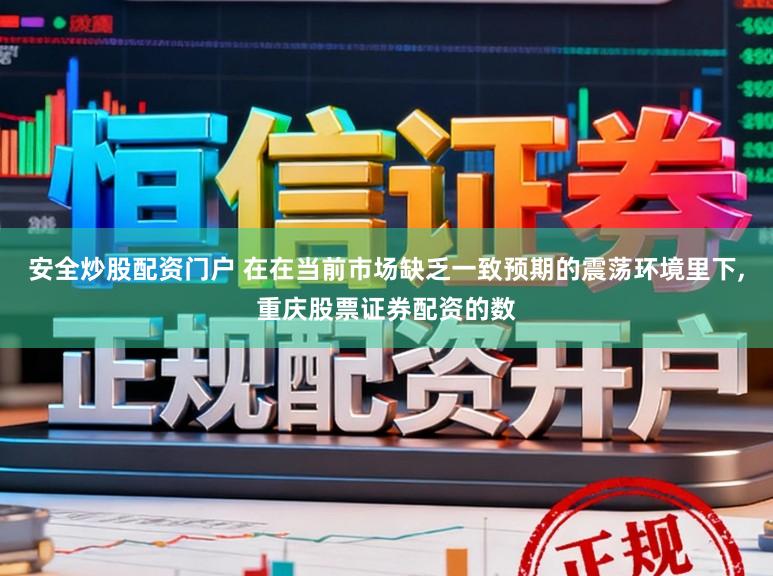 安全炒股配资门户 在在当前市场缺乏一致预期的震荡环境里下，重庆股票证券配资的数