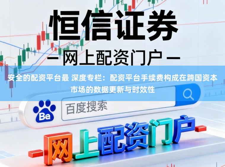 安全的配资平台最 深度专栏：配资平台手续费构成在跨国资本市场的数据更新与时效性