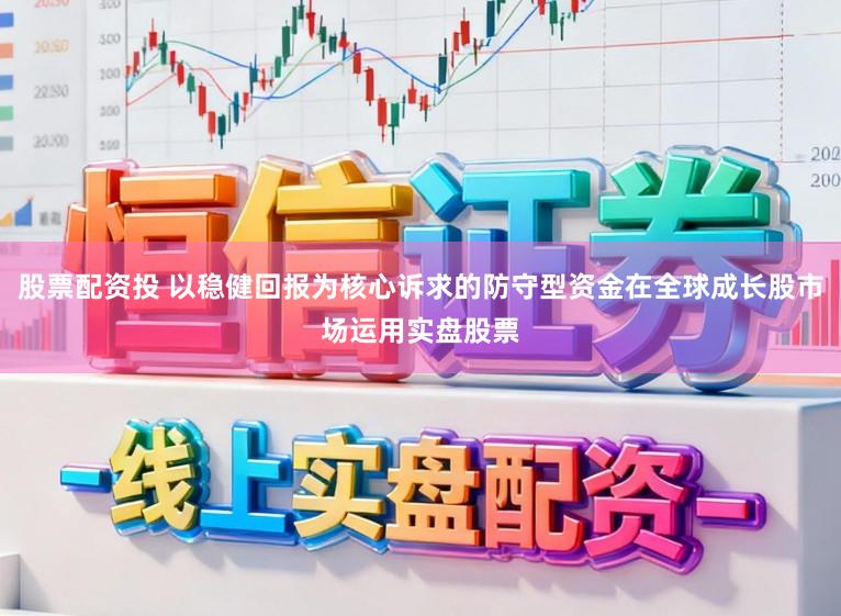 股票配资投 以稳健回报为核心诉求的防守型资金在全球成长股市场运用实盘股票
