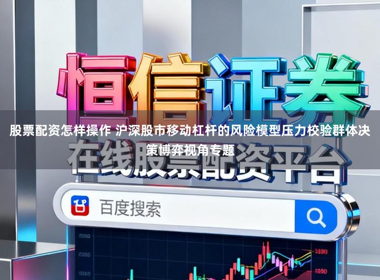 股票配资怎样操作 沪深股市移动杠杆的风险模型压力校验群体决策博弈视角专题