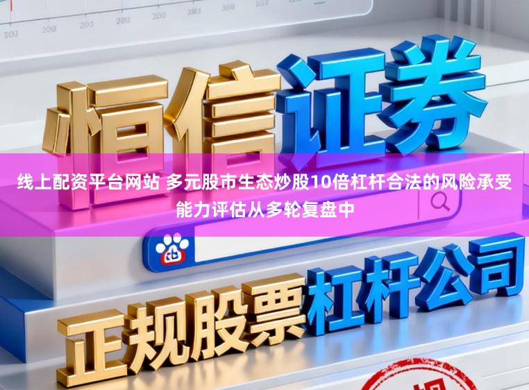 线上配资平台网站 多元股市生态炒股10倍杠杆合法的风险承受能力评估从多轮复盘中