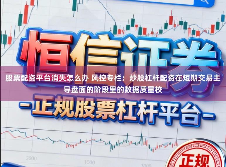 股票配资平台消失怎么办 风控专栏：炒股杠杆配资在短期交易主导盘面的阶段里的数据质量校