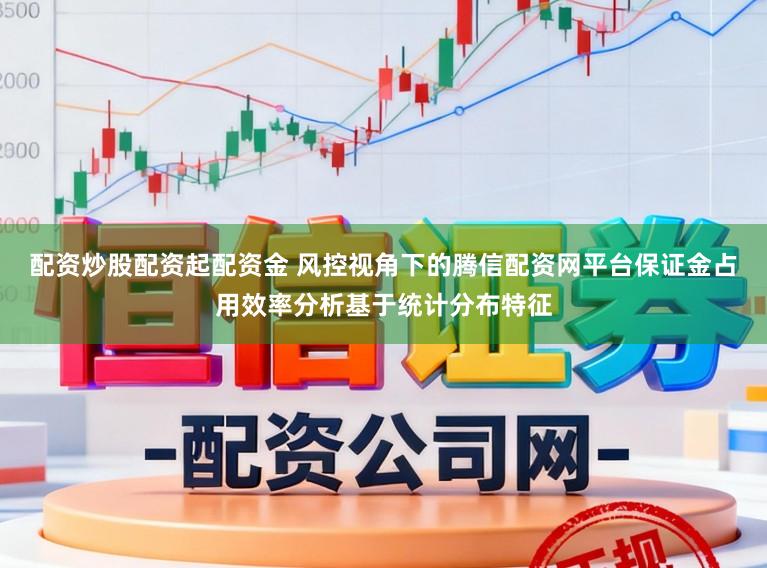 配资炒股配资起配资金 风控视角下的腾信配资网平台保证金占用效率分析基于统计分布特征
