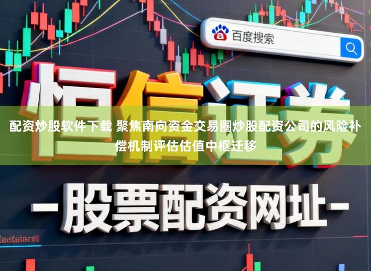配资炒股软件下载 聚焦南向资金交易圈炒股配资公司的风险补偿机制评估估值中枢迁移